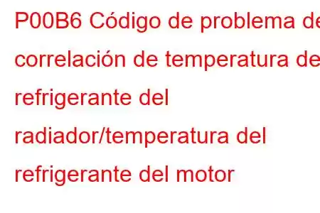 P00B6 Código de problema de correlación de temperatura del refrigerante del radiador/temperatura del refrigerante del motor