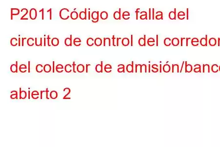 P2011 Código de falla del circuito de control del corredor del colector de admisión/banco abierto 2