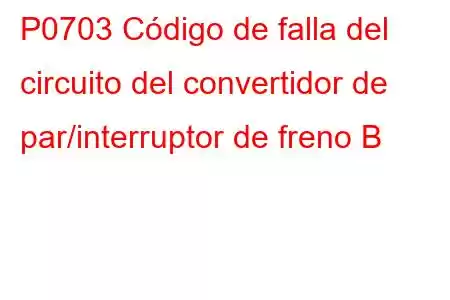 P0703 Código de falla del circuito del convertidor de par/interruptor de freno B