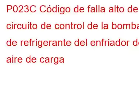 P023C Código de falla alto del circuito de control de la bomba de refrigerante del enfriador de aire de carga