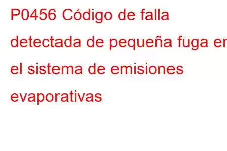 P0456 Código de falla detectada de pequeña fuga en el sistema de emisiones evaporativas