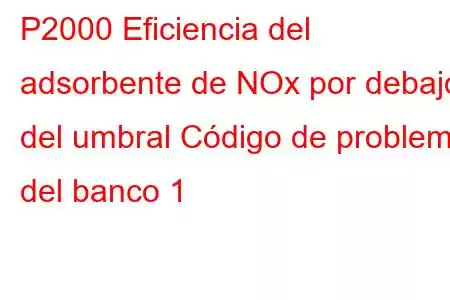 P2000 Eficiencia del adsorbente de NOx por debajo del umbral Código de problema del banco 1