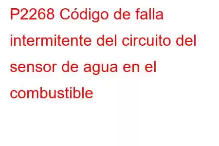 P2268 Código de falla intermitente del circuito del sensor de agua en el combustible