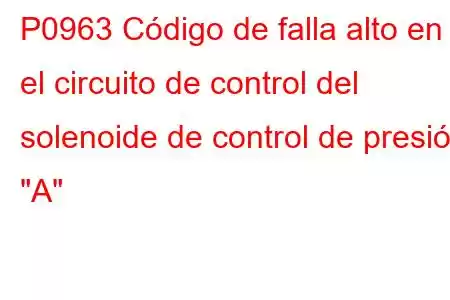 P0963 Código de falla alto en el circuito de control del solenoide de control de presión 