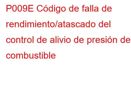 P009E Código de falla de rendimiento/atascado del control de alivio de presión de combustible