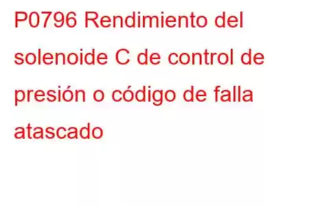 P0796 Rendimiento del solenoide C de control de presión o código de falla atascado