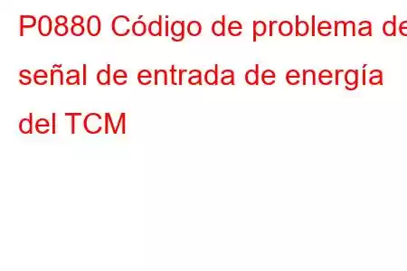 P0880 Código de problema de señal de entrada de energía del TCM