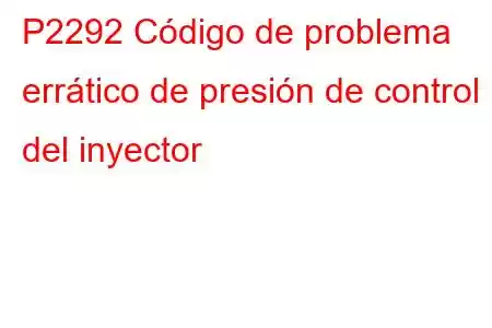 P2292 Código de problema errático de presión de control del inyector