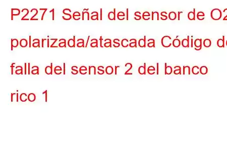 P2271 Señal del sensor de O2 polarizada/atascada Código de falla del sensor 2 del banco rico 1