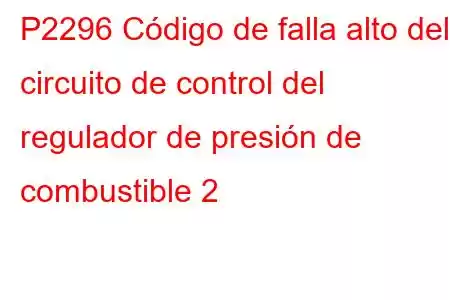 P2296 Código de falla alto del circuito de control del regulador de presión de combustible 2