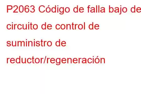 P2063 Código de falla bajo del circuito de control de suministro de reductor/regeneración