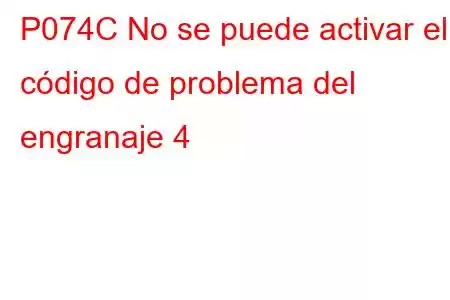 P074C No se puede activar el código de problema del engranaje 4