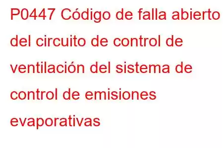 P0447 Código de falla abierto del circuito de control de ventilación del sistema de control de emisiones evaporativas