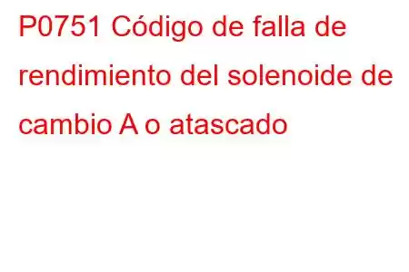 P0751 Código de falla de rendimiento del solenoide de cambio A o atascado