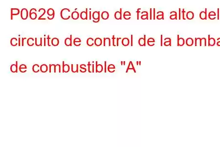 P0629 Código de falla alto del circuito de control de la bomba de combustible 