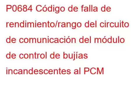 P0684 Código de falla de rendimiento/rango del circuito de comunicación del módulo de control de bujías incandescentes al PCM