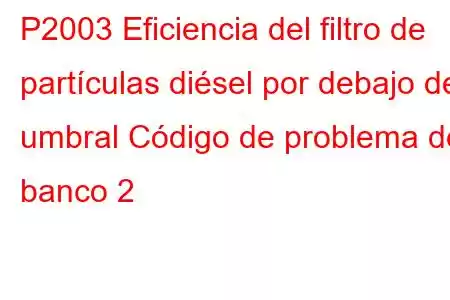 P2003 Eficiencia del filtro de partículas diésel por debajo del umbral Código de problema del banco 2