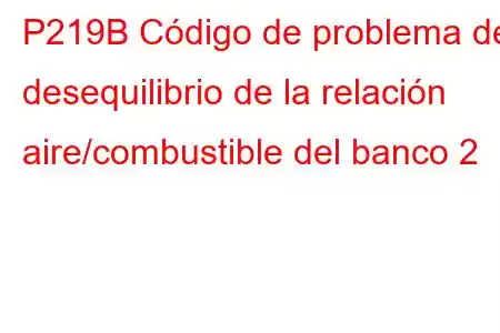 P219B Código de problema de desequilibrio de la relación aire/combustible del banco 2