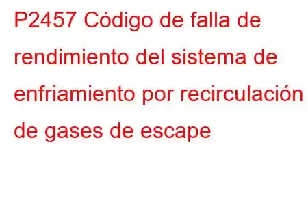 P2457 Código de falla de rendimiento del sistema de enfriamiento por recirculación de gases de escape