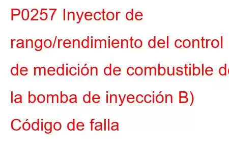 P0257 Inyector de rango/rendimiento del control de medición de combustible de la bomba de inyección B) Código de falla