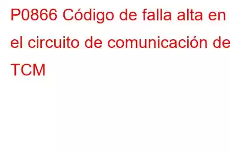 P0866 Código de falla alta en el circuito de comunicación del TCM