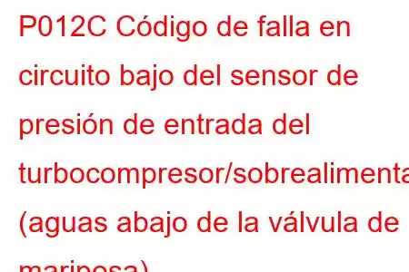 P012C Código de falla en circuito bajo del sensor de presión de entrada del turbocompresor/sobrealimentador (aguas abajo de la válvula de mariposa)