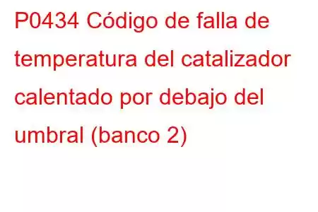 P0434 Código de falla de temperatura del catalizador calentado por debajo del umbral (banco 2)