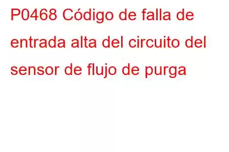 P0468 Código de falla de entrada alta del circuito del sensor de flujo de purga