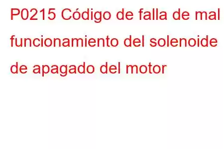 P0215 Código de falla de mal funcionamiento del solenoide de apagado del motor