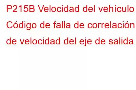 P215B Velocidad del vehículo - Código de falla de correlación de velocidad del eje de salida