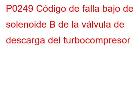 P0249 Código de falla bajo del solenoide B de la válvula de descarga del turbocompresor