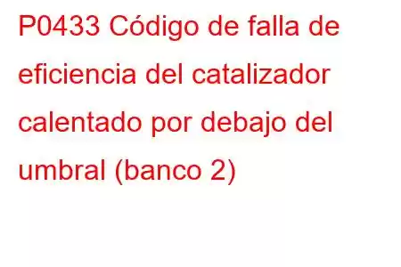 P0433 Código de falla de eficiencia del catalizador calentado por debajo del umbral (banco 2)