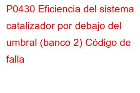 P0430 Eficiencia del sistema catalizador por debajo del umbral (banco 2) Código de falla