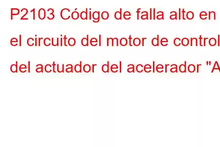 P2103 Código de falla alto en el circuito del motor de control del actuador del acelerador 