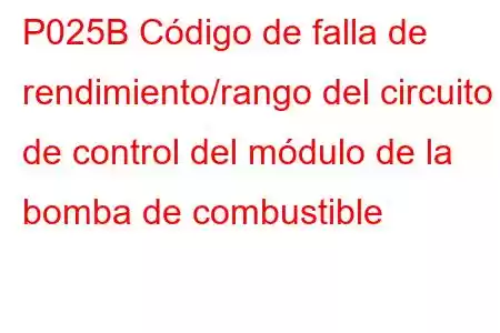 P025B Código de falla de rendimiento/rango del circuito de control del módulo de la bomba de combustible