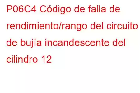 P06C4 Código de falla de rendimiento/rango del circuito de bujía incandescente del cilindro 12