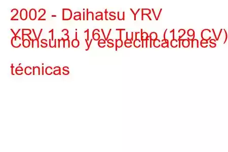 2002 - Daihatsu YRV
YRV 1.3 i 16V Turbo (129 CV) Consumo y especificaciones técnicas