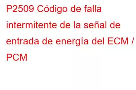 P2509 Código de falla intermitente de la señal de entrada de energía del ECM / PCM