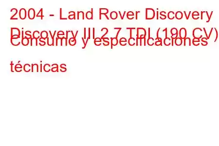 2004 - Land Rover Discovery
Discovery III 2.7 TDI (190 CV) Consumo y especificaciones técnicas