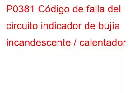 P0381 Código de falla del circuito indicador de bujía incandescente / calentador