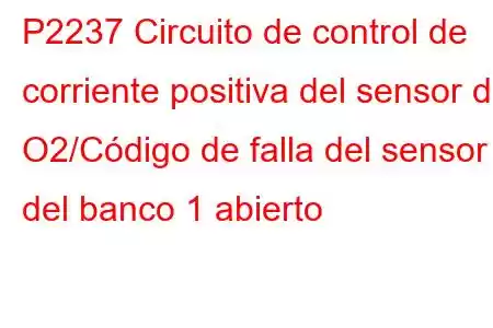 P2237 Circuito de control de corriente positiva del sensor de O2/Código de falla del sensor 1 del banco 1 abierto