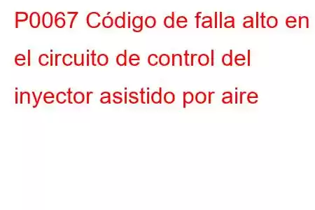 P0067 Código de falla alto en el circuito de control del inyector asistido por aire