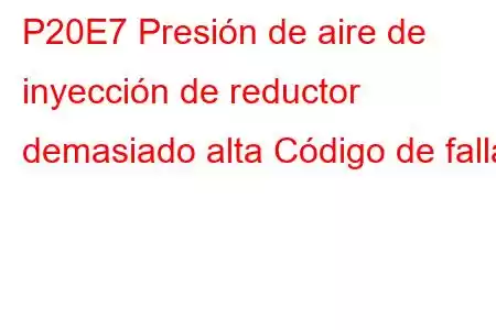 P20E7 Presión de aire de inyección de reductor demasiado alta Código de falla