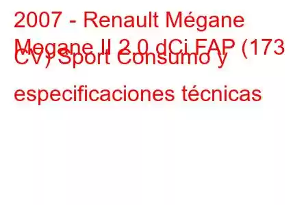 2007 - Renault Mégane
Megane II 2.0 dCi FAP (173 CV) Sport Consumo y especificaciones técnicas