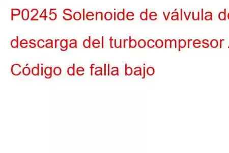 P0245 Solenoide de válvula de descarga del turbocompresor A Código de falla bajo