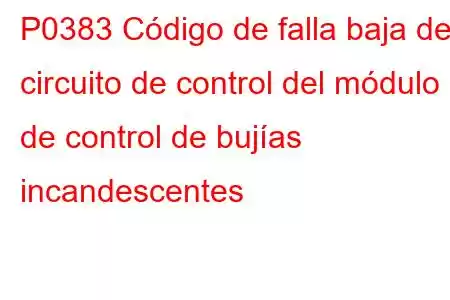 P0383 Código de falla baja del circuito de control del módulo de control de bujías incandescentes