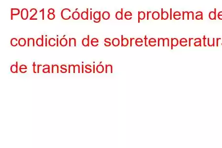 P0218 Código de problema de condición de sobretemperatura de transmisión