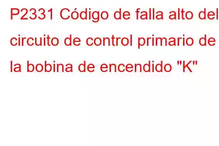 P2331 Código de falla alto del circuito de control primario de la bobina de encendido 