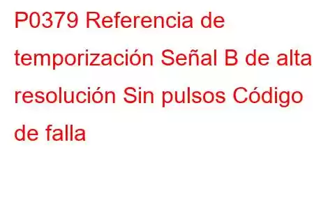 P0379 Referencia de temporización Señal B de alta resolución Sin pulsos Código de falla