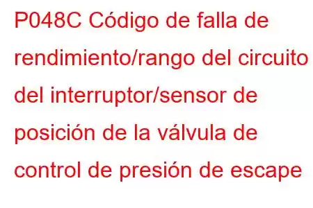 P048C Código de falla de rendimiento/rango del circuito del interruptor/sensor de posición de la válvula de control de presión de escape